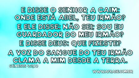 E disse o Senhor a Caim: Onde está Abel, teu irmão?
E ele disse: Não sei; sou eu guardador do meu irmão?
E disse Deus: Que fizeste?
A voz do sangue do teu irmão clama a mim desde a terra.

Gênesis 4:9,10