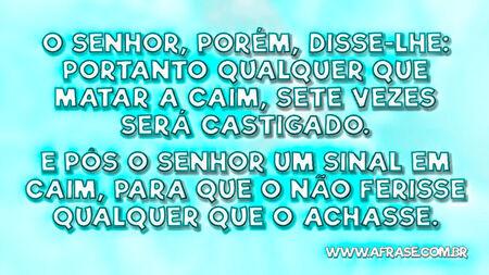 O Senhor, porém, disse-lhe: Portanto qualquer que matar a Caim, sete vezes será castigado.
E pôs o Senhor um sinal em Caim, para que o não ferisse qualquer que o achasse.