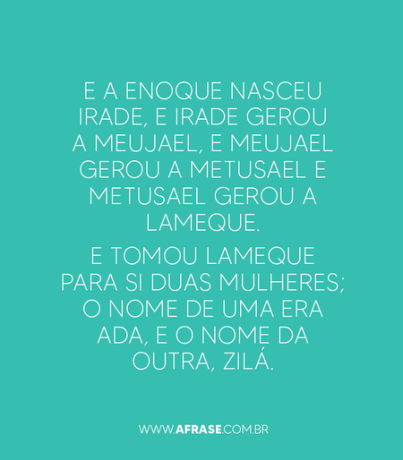 E a Enoque nasceu Irade, e Irade gerou a Meujael, e Meujael gerou a Metusael e Metusael gerou a Lameque.
E tomou Lameque para si duas mulheres; o nome de uma era Ada, e o nome da outra, Zilá.

Gênesis 4:18,19