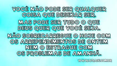 Você não pode ser qualquer coisa que desejar ser.
Mas pode ser tudo o que Deus quer que você seja.
Não sobrecarregue o hoje com os arrependimentos de ontem nem o estrague com os problemas de amanhã.
