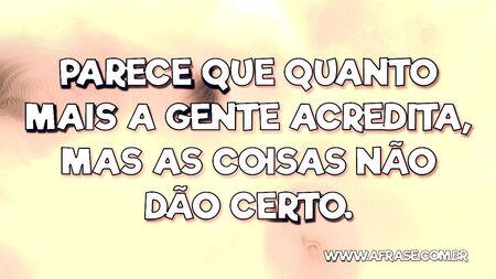 Parece que quanto mais a gente acredita, mas as coisas não dão certo.