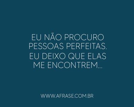 Eu não procuro pessoas perfeitas.
Eu deixo que elas me encontrem...