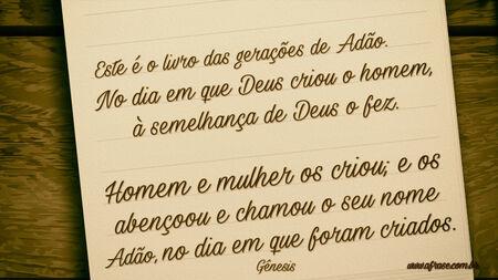 Este é o livro das gerações de Adão.
No dia em que Deus criou o homem, à semelhança de Deus o fez.
Homem e mulher os criou; e os abençoou e chamou o seu nome Adão, no dia em que foram criados.

Gênesis 5:1,2