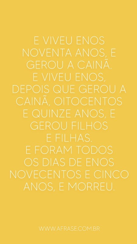 E viveu Enos noventa anos, e gerou a Cainã.
E viveu Enos, depois que gerou a Cainã, oitocentos e quinze anos, e gerou filhos e filhas.
E foram todos os dias de Enos novecentos e cinco anos, e morreu.

Gênesis 5:9-11