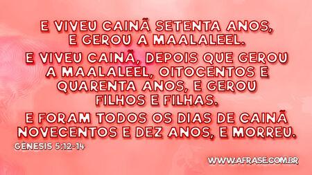 E viveu Cainã setenta anos, e gerou a Maalaleel.
E viveu Cainã, depois que gerou a Maalaleel, oitocentos e quarenta anos, e gerou filhos e filhas.
E foram todos os dias de Cainã novecentos e dez anos, e morreu.

Gênesis 5:12-14