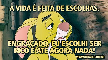 A vida é feita de escolhas.
Engraçado, eu escolhi ser rico e até agora nada!