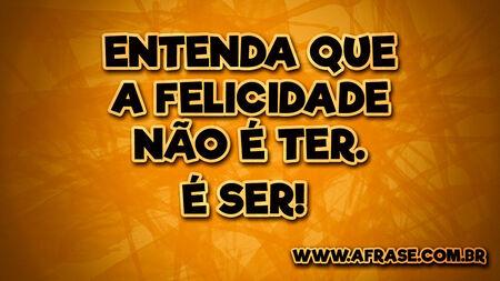 Entenda que a felicidade não é ter. É ser! 