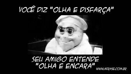 Você diz "olha e disfarça" seu amigo entende "OLHA E ENCARA".