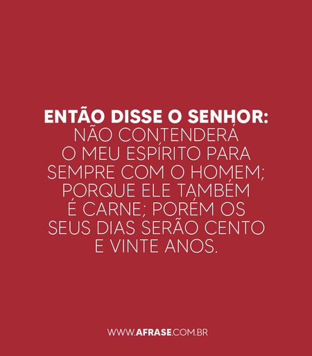 Então disse o Senhor: Não contenderá o meu Espírito para sempre com o homem; porque ele também é carne; porém os seus dias serão cento e vinte anos.
