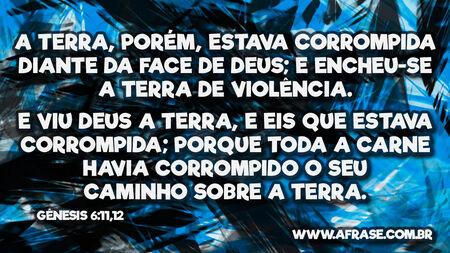 A terra, porém, estava corrompida diante da face de Deus; e encheu-se a terra de violência.
E viu Deus a terra, e eis que estava corrompida; porque toda a carne havia corrompido o seu caminho sobre a terra.

Gênesis 6:11,12