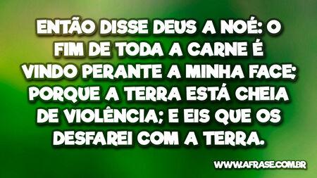 Então disse Deus a Noé: O fim de toda a carne é vindo perante a minha face; porque a terra está cheia de violência; e eis que os desfarei com a terra.