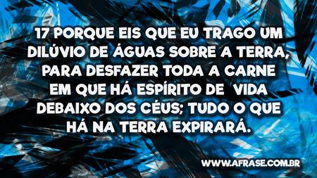 17 Porque eis que eu trago um dilúvio de águas sobre a terra, para desfazer toda a carne em que há espírito de vida debaixo dos céus; tudo o que há na terra expirará.