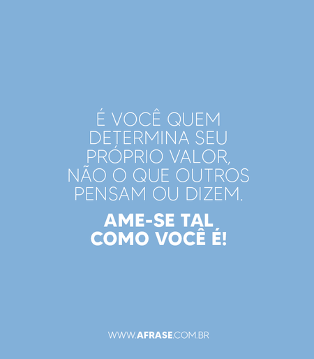 É você quem determina seu próprio valor, não o que outros pensam ou dizem.
Ame-se tal como você é!