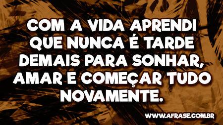 Com a vida aprendi que nunca é tarde demais para sonhar, amar e começar tudo novamente.