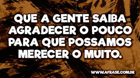 Que a gente saiba agradecer o pouco para que possamos merecer o muito.