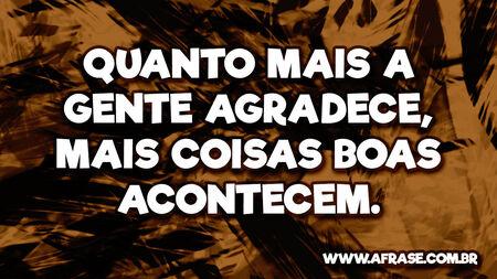Quanto mais a gente agradece, mais coisas boas acontecem.