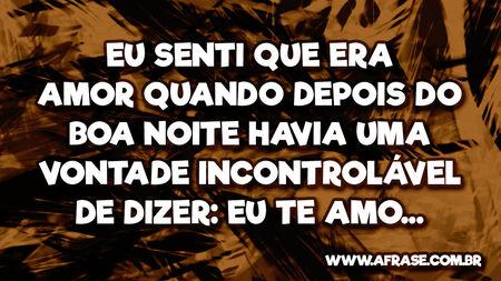 Eu senti que era amor quando depois do Boa noite havia uma vontade incontrolável de dizer: Eu te amo...
