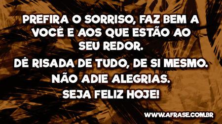 Prefira o sorriso, faz bem a você e aos que estão ao seu redor.
Dê risada de tudo, de si mesmo.
Não adie alegrias.
Seja feliz hoje!