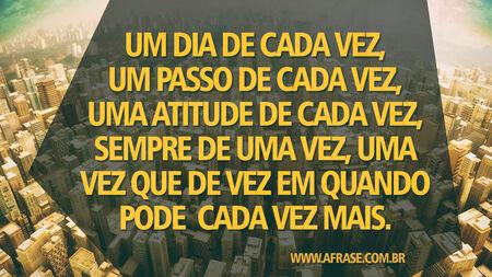 Um dia de cada vez, um passo de cada vez, uma atitude de cada vez, sempre de uma vez, uma vez que de vez em quando pode cada vez mais.