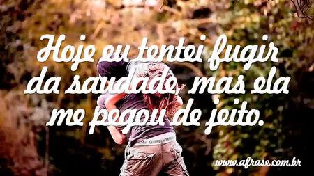 Hoje eu tentei fugir da saudade, mas ela me pegou de jeito.