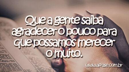 Que a gente saiba agradecer o pouco para que possamos merecer o muito.