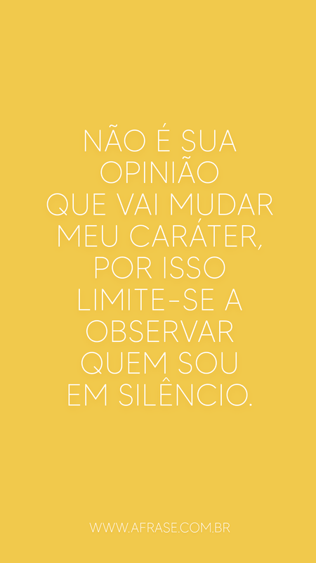 Não é sua opinião que vai mudar meu caráter, por isso limite-se a observar quem sou em silêncio.