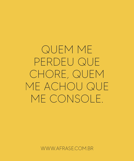 Quem me perdeu que chore, quem me achou que me console.

