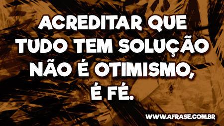 Acreditar que tudo tem solução não é otimismo, é fé.