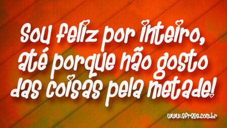 Sou feliz por inteiro, até porque não gosto das coisas pela metade!