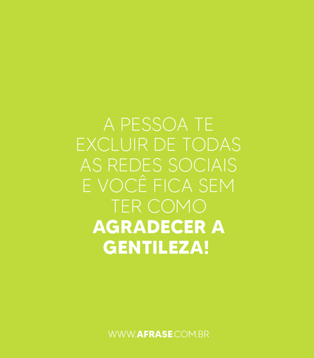 A pessoa te excluir de todas as redes sociais e você fica sem ter como agradecer a gentileza! 