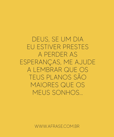 Deus, se um dia eu estiver prestes a perder as esperanças, me ajude a lembrar que os teus planos são maiores que os meus sonhos...