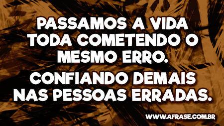 Passamos a vida toda cometendo o mesmo erro.
Confiando demais nas pessoas erradas.