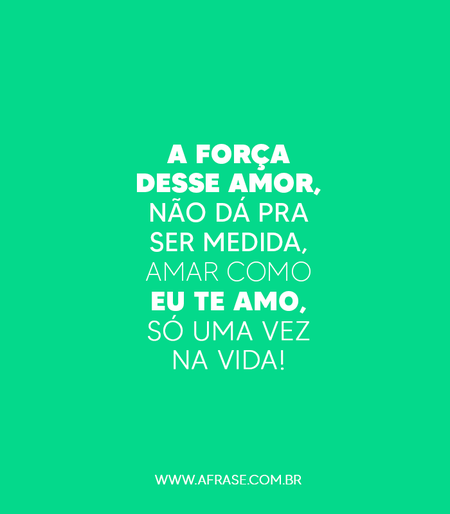 A força desse amor, não dá pra ser medida, amar como eu te amo, só uma vez na vida!