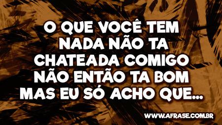 O que você tem nada não ta chateada comigo não então ta bom mas eu só acho que...