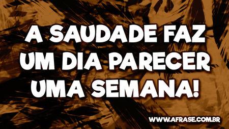 A saudade faz um dia parecer uma semana!