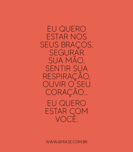 Eu quero estar nos seus braços, segurar sua mão, sentir sua respiração, ouvir o seu coração...
Eu quero estar com você.