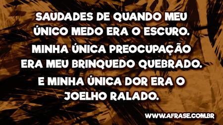 Saudades de quando meu único medo era o escuro. Minha única preocupação era meu brinquedo quebrado.
E minha única dor era o joelho ralado.