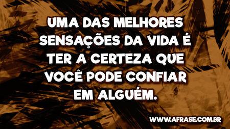 Uma das melhores sensações da vida é ter a certeza que você pode confiar em alguém.