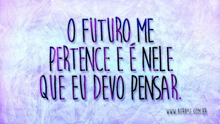 O futuro me pertence e é nele que eu devo pensar.