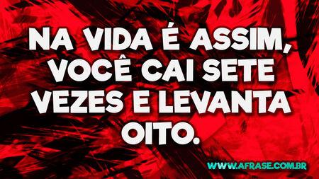 Na vida é assim, você cai sete vezes e levanta oito.

