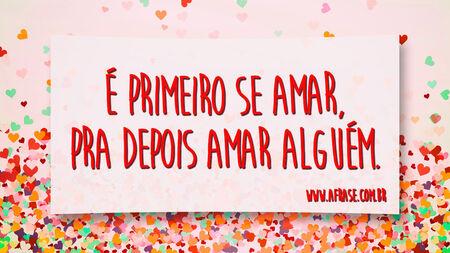 É primeiro se amar, pra depois amar alguém.
