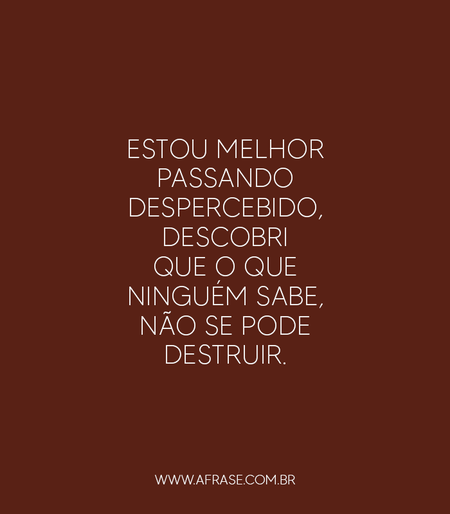 Estou melhor passando despercebido, descobri que o que ninguém sabe, não se pode destruir.