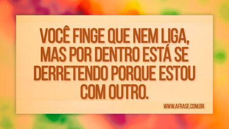 Você finge que nem liga, mas por dentro está se derretendo porque estou com outro.