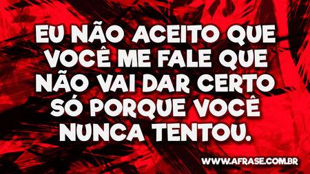 Eu não aceito que você me fale que não vai dar certo só porque você nunca tentou.
