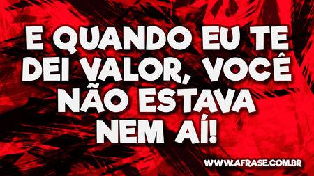 E quando eu te dei valor, você não estava nem aí!