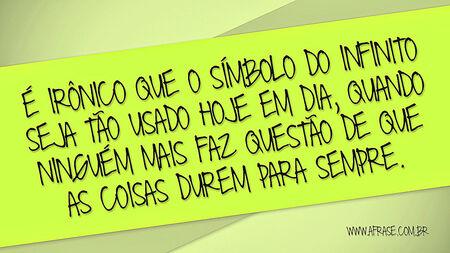 É irônico que o símbolo do infinito seja tão usado hoje em dia, quando ninguém mais faz questão de que as coisas durem para sempre.