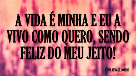 A vida é minha e eu a vivo como quero, sendo feliz do meu jeito!