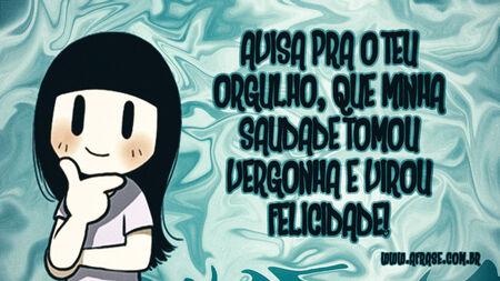 Avisa pra o teu orgulho, que minha saudade tomou vergonha e virou felicidade!