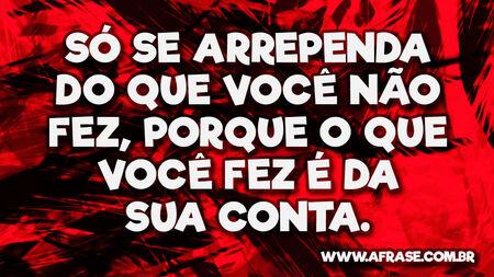 Só se arrependa do que você não fez, porque o que você fez é da sua conta.