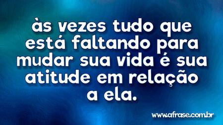 Às vezes tudo que está faltando para mudar sua vida é sua atitude em relação a ela.